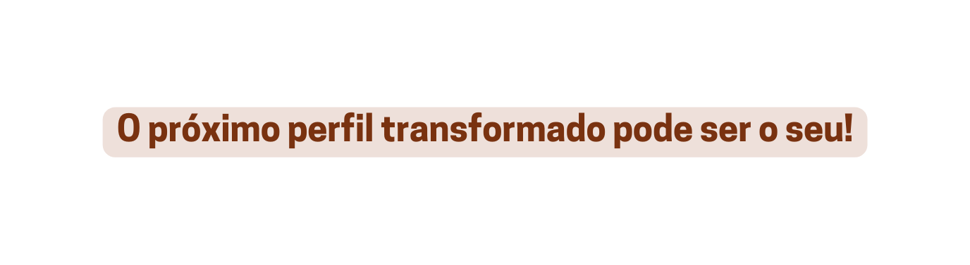 O próximo perfil transformado pode ser o seu